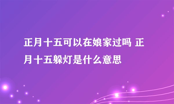 正月十五可以在娘家过吗 正月十五躲灯是什么意思