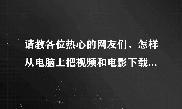 请教各位热心的网友们，怎样从电脑上把视频和电影下载到手机上啊，要有用看得了的……