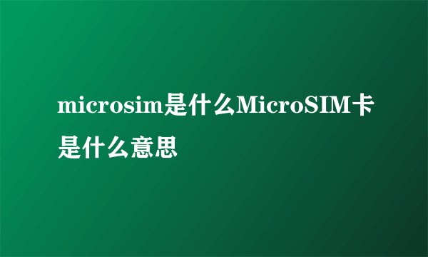 microsim是什么MicroSIM卡是什么意思