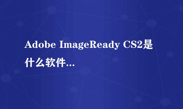 Adobe ImageReady CS2是什么软件？与PS有什么区别？