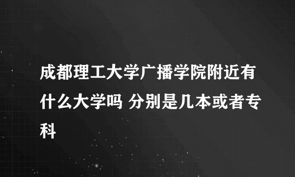 成都理工大学广播学院附近有什么大学吗 分别是几本或者专科