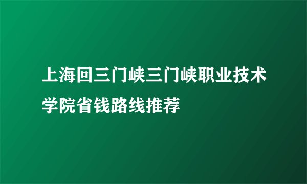 上海回三门峡三门峡职业技术学院省钱路线推荐