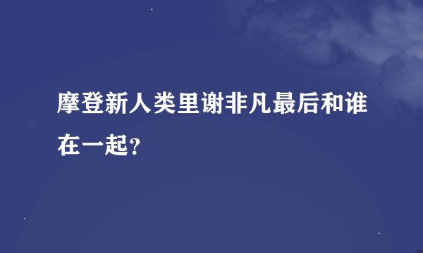 摩登新人类里谢非凡最后和谁在一起？