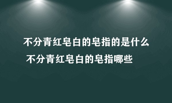 不分青红皂白的皂指的是什么 不分青红皂白的皂指哪些