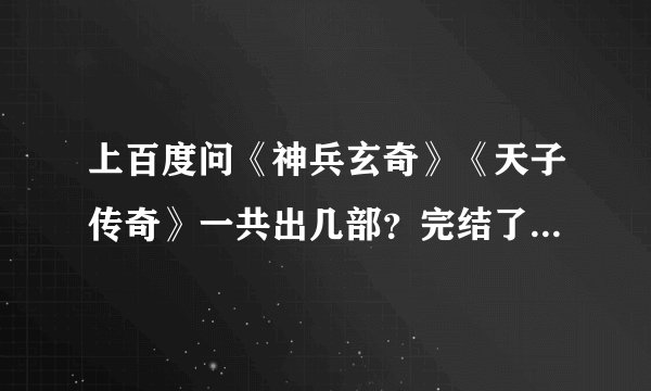 上百度问《神兵玄奇》《天子传奇》一共出几部？完结了么？有外传么？