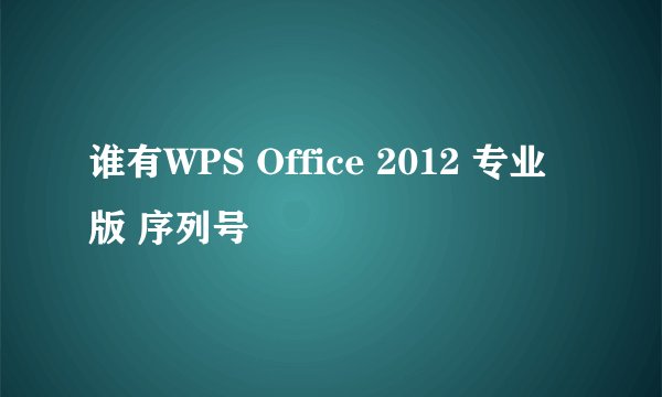 谁有WPS Office 2012 专业版 序列号