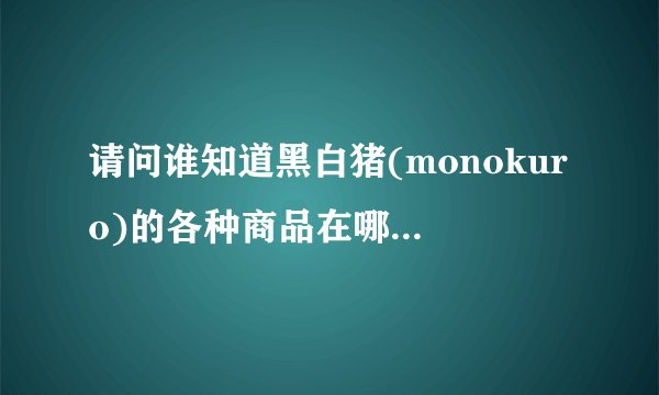 请问谁知道黑白猪(monokuro)的各种商品在哪买吗，或者有黑白猪的专卖店吗
