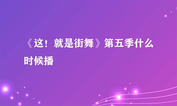 《这！就是街舞》第五季什么时候播