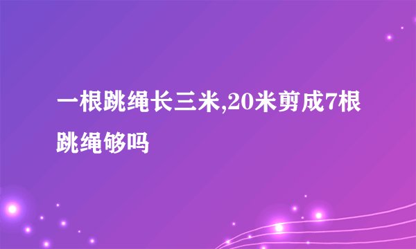 一根跳绳长三米,20米剪成7根跳绳够吗