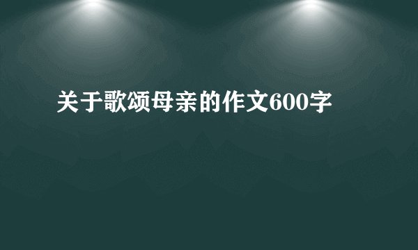 关于歌颂母亲的作文600字