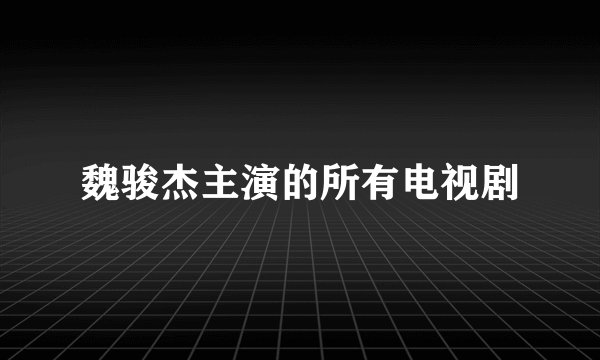 魏骏杰主演的所有电视剧