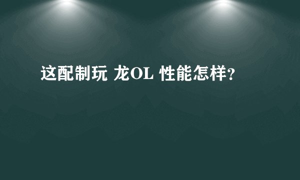 这配制玩 龙OL 性能怎样？