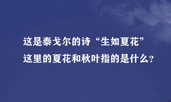 这是泰戈尔的诗“生如夏花”这里的夏花和秋叶指的是什么？
