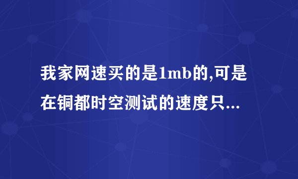 我家网速买的是1mb的,可是在铜都时空测试的速度只有89 K 字节/秒,下载速度也只有40 kb's.