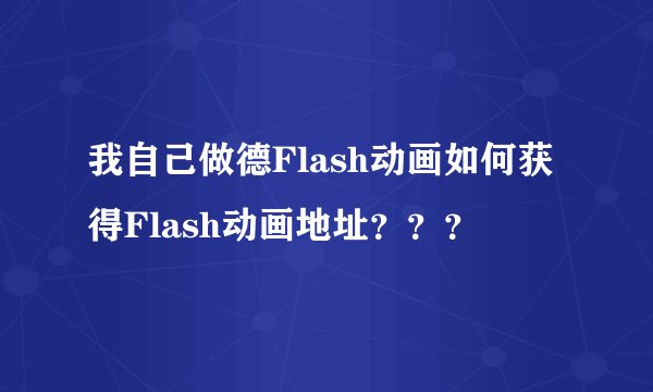 我自己做德Flash动画如何获得Flash动画地址？？？