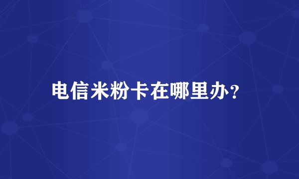 电信米粉卡在哪里办？