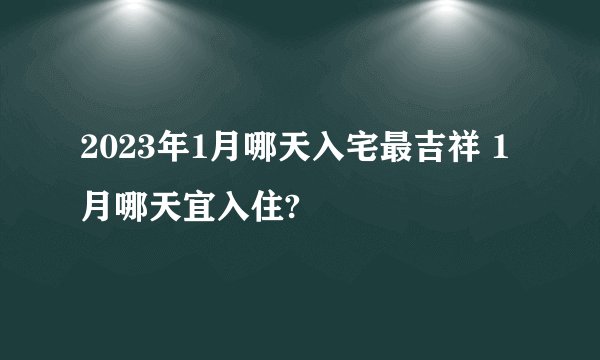 2023年1月哪天入宅最吉祥 1月哪天宜入住?