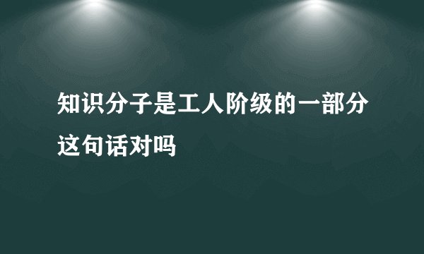 知识分子是工人阶级的一部分这句话对吗