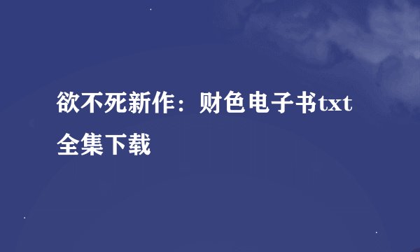 欲不死新作：财色电子书txt全集下载
