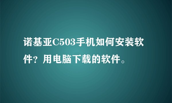 诺基亚C503手机如何安装软件？用电脑下载的软件。