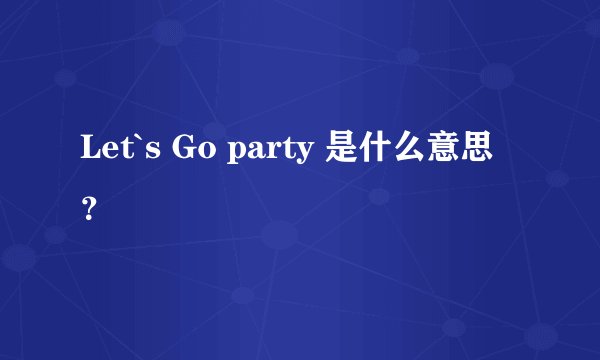 Let`s Go party 是什么意思？