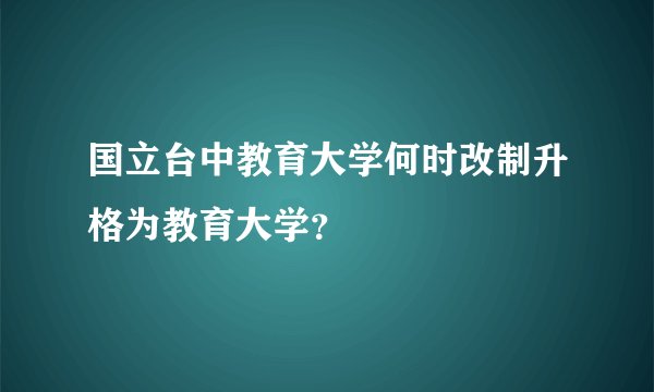 国立台中教育大学何时改制升格为教育大学？