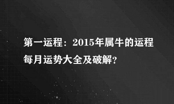 第一运程：2015年属牛的运程每月运势大全及破解？