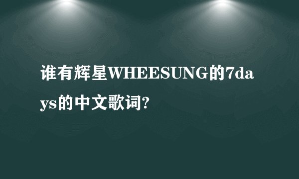谁有辉星WHEESUNG的7days的中文歌词?