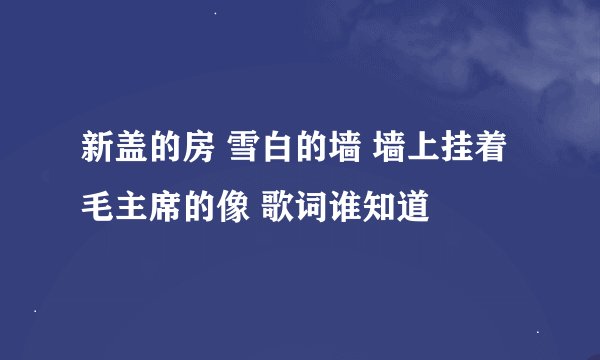 新盖的房 雪白的墙 墙上挂着毛主席的像 歌词谁知道