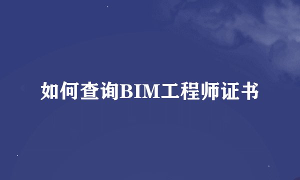 如何查询BIM工程师证书