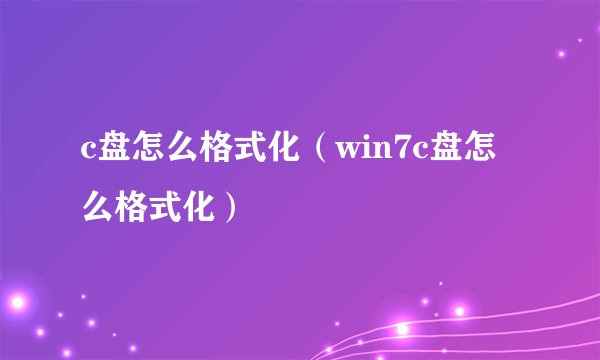 c盘怎么格式化（win7c盘怎么格式化）