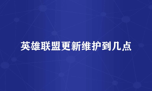 英雄联盟更新维护到几点