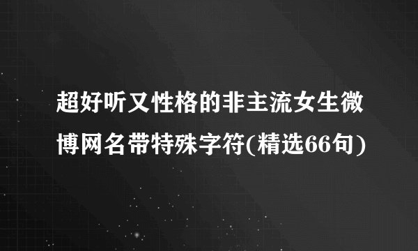 超好听又性格的非主流女生微博网名带特殊字符(精选66句)