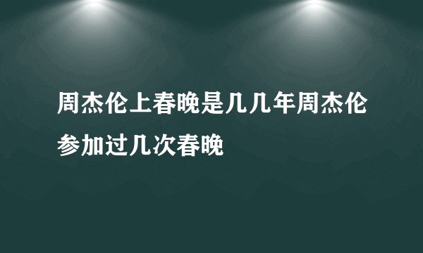 周杰伦上春晚是几几年周杰伦参加过几次春晚