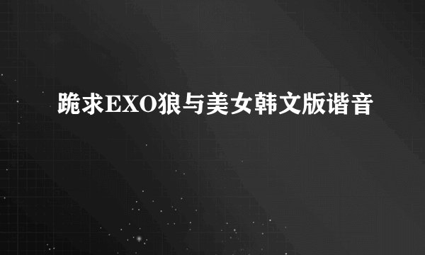 跪求EXO狼与美女韩文版谐音