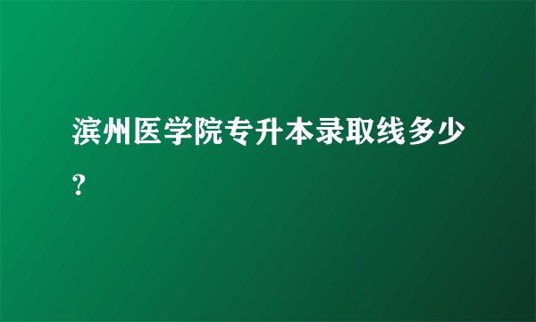 滨州医学院专升本录取线多少?