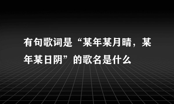 有句歌词是“某年某月晴，某年某日阴”的歌名是什么