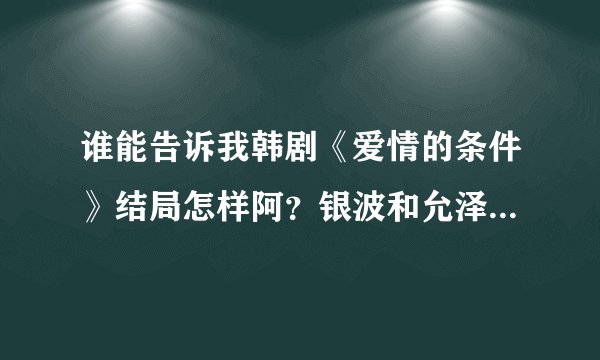谁能告诉我韩剧《爱情的条件》结局怎样阿？银波和允泽什么结果阿？还有金波？真的很想知道阿！