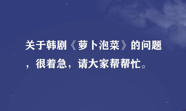 关于韩剧《萝卜泡菜》的问题，很着急，请大家帮帮忙。