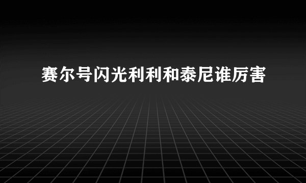 赛尔号闪光利利和泰尼谁厉害