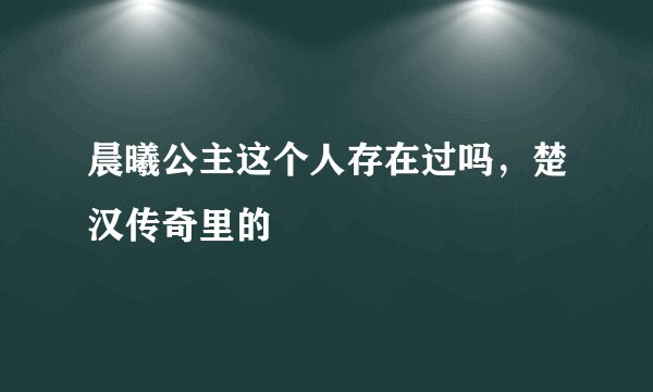 晨曦公主这个人存在过吗，楚汉传奇里的