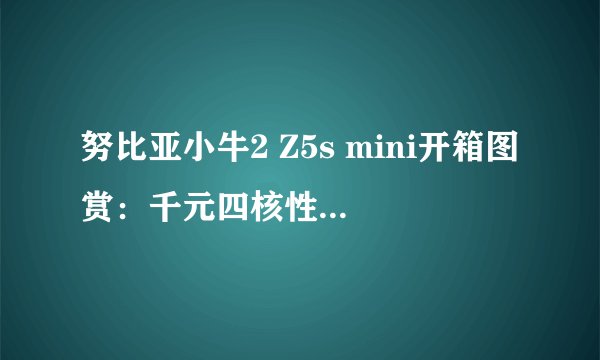 努比亚小牛2 Z5s mini开箱图赏：千元四核性价比高？