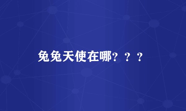 兔兔天使在哪？？？