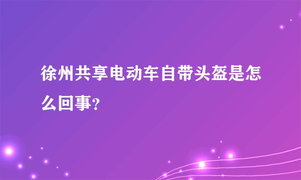 徐州共享电动车自带头盔是怎么回事？