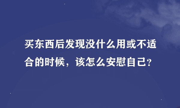 买东西后发现没什么用或不适合的时候，该怎么安慰自己？