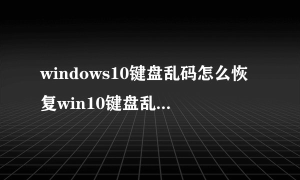 windows10键盘乱码怎么恢复win10键盘乱码怎么办
