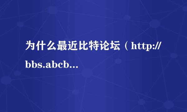 为什么最近比特论坛（http://bbs.abcbit.com/index.php）网页最近无法打开