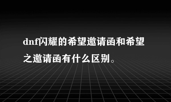 dnf闪耀的希望邀请函和希望之邀请函有什么区别。