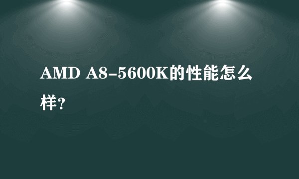AMD A8-5600K的性能怎么样？