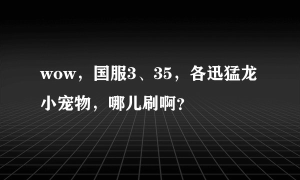 wow，国服3、35，各迅猛龙小宠物，哪儿刷啊？